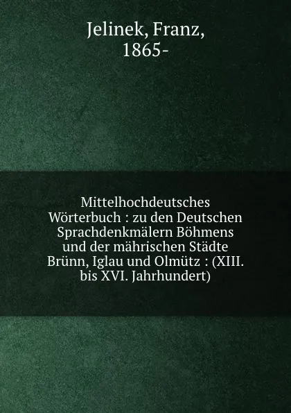 Обложка книги Mittelhochdeutsches Worterbuch : zu den Deutschen Sprachdenkmalern Bohmens und der mahrischen Stadte Brunn, Iglau und Olmutz : (XIII. bis XVI. Jahrhundert), Franz Jelinek