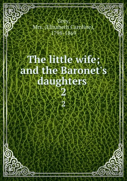 Обложка книги The little wife; and the Baronet.s daughters . 2, Elizabeth Caroline Grey