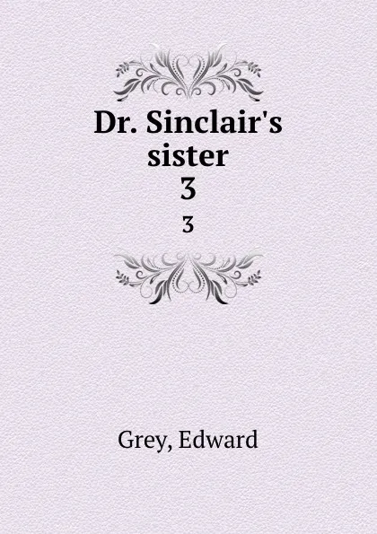 Обложка книги Dr. Sinclair.s sister. 3, Edward Grey