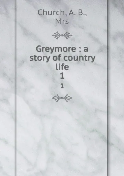 Обложка книги Greymore : a story of country life. 1, A.B. Church