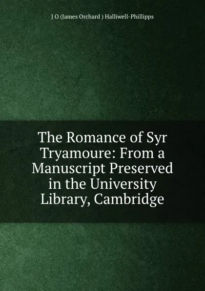 Обложка книги The Romance of Syr Tryamoure: From a Manuscript Preserved in the University Library, Cambridge, James Orchard Halliwell-Phillipps