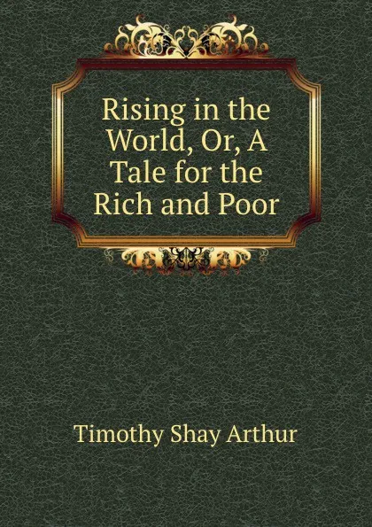 Обложка книги Rising in the World, Or, A Tale for the Rich and Poor, Timothy Shay Arthur