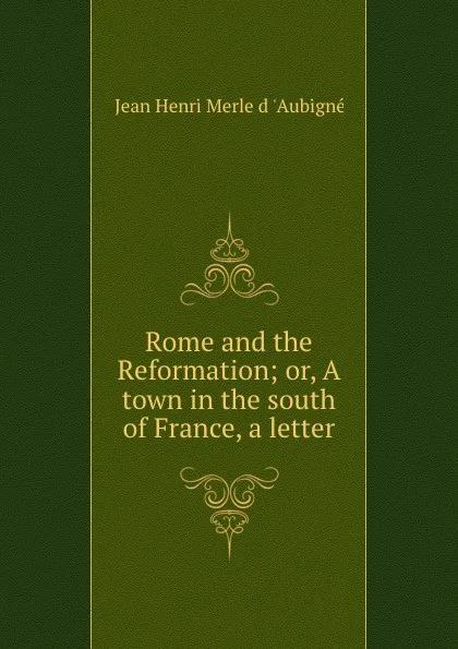 Обложка книги Rome and the Reformation; or, A town in the south of France, a letter, Jean Henri Merle d 'Aubigné