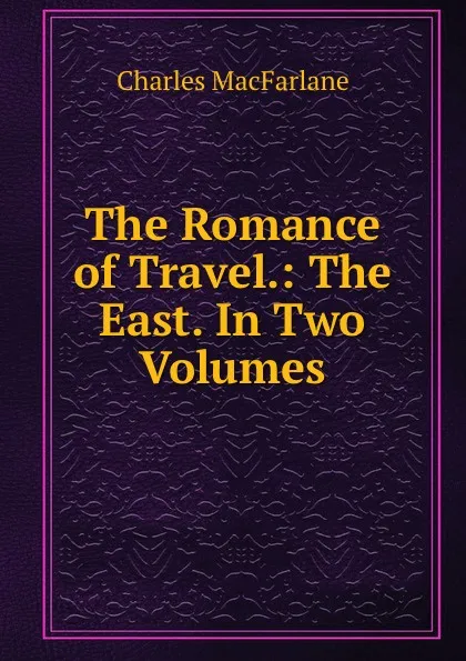 Обложка книги The Romance of Travel.: The East. In Two Volumes., Charles MacFarlane