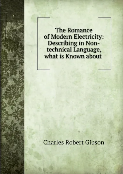 Обложка книги The Romance of Modern Electricity: Describing in Non-technical Language, what is Known about ., Charles Robert Gibson