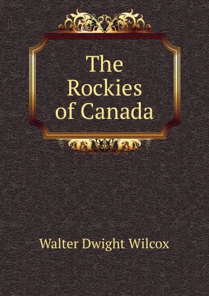 Обложка книги The Rockies of Canada, Walter Dwight Wilcox