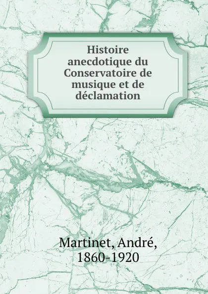 Обложка книги Histoire anecdotique du Conservatoire de musique et de declamation, André Martinet