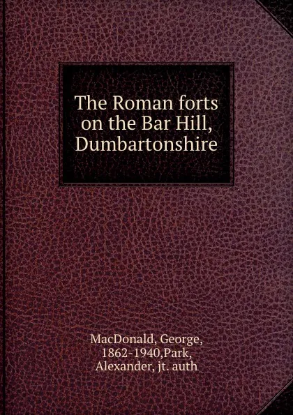 Обложка книги The Roman forts on the Bar Hill, Dumbartonshire, George MacDonald