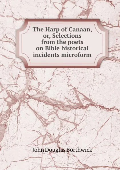 Обложка книги The Harp of Canaan, or, Selections from the poets on Bible historical incidents microform, J. Douglas Borthwick