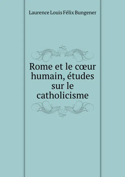 Обложка книги Rome et le coeur humain, etudes sur le catholicisme, Laurence Louis Félix Bungener