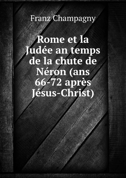 Обложка книги Rome et la Judee an temps de la chute de Neron (ans 66-72 apres Jesus-Christ), Franz Champagny