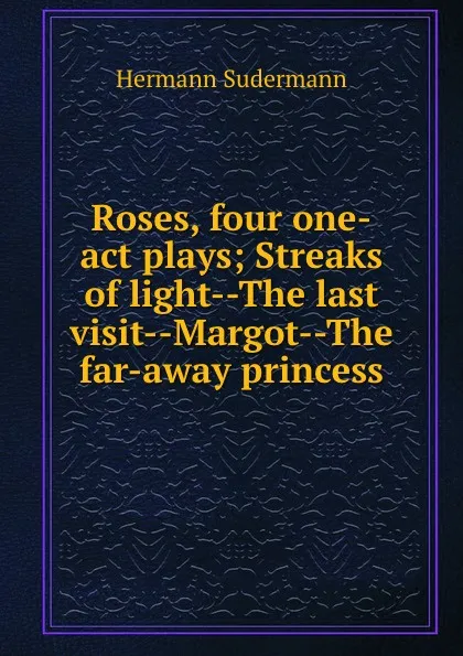 Обложка книги Roses, four one-act plays; Streaks of light--The last visit--Margot--The far-away princess, Sudermann Hermann