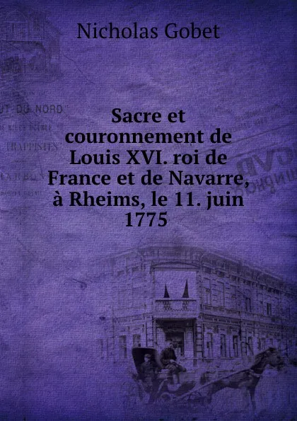 Обложка книги Sacre et couronnement de Louis XVI. roi de France et de Navarre, a Rheims, le 11. juin 1775 ., Nicholas Gobet