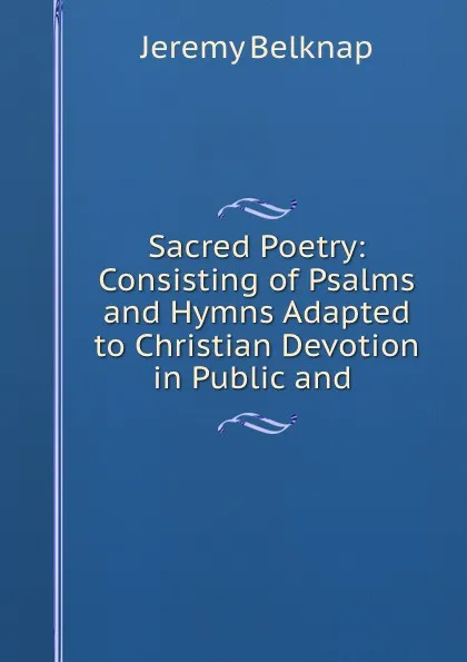 Обложка книги Sacred Poetry: Consisting of Psalms and Hymns Adapted to Christian Devotion in Public and ., Jeremy Belknap