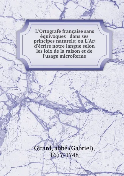 Обложка книги L.Ortografe francaise sans equivoques . dans ses principes naturels; ou L.Art d.ecrire notre langue selon les loix de la raison et de l.usage microforme, Gabriel Girard