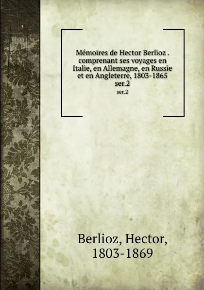 Обложка книги Memoires de Hector Berlioz . comprenant ses voyages en Italie, en Allemagne, en Russie et en Angleterre, 1803-1865. ser.2, Hector Berlioz