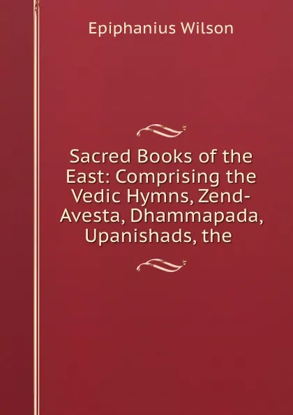 Обложка книги Sacred Books of the East: Comprising the Vedic Hymns, Zend-Avesta, Dhammapada, Upanishads, the ., Epiphanius Wilson