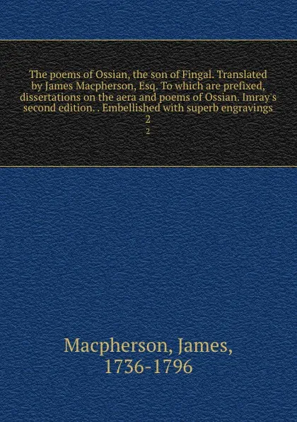 Обложка книги The poems of Ossian, the son of Fingal. Translated by James Macpherson, Esq. To which are prefixed, dissertations on the aera and poems of Ossian. Imray.s second edition. . Embellished with superb engravings. 2, James Macpherson