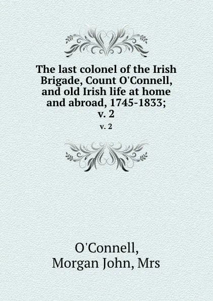 Обложка книги The last colonel of the Irish Brigade, Count O.Connell, and old Irish life at home and abroad, 1745-1833;. v. 2, Morgan John O'Connell