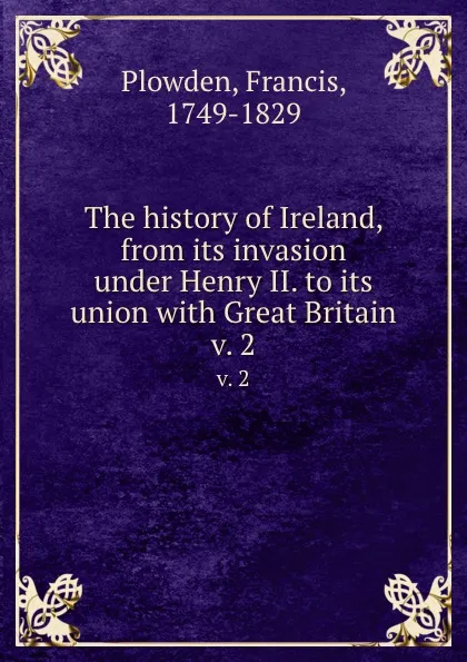 Обложка книги The history of Ireland, from its invasion under Henry II. to its union with Great Britain. v. 2, Francis Plowden