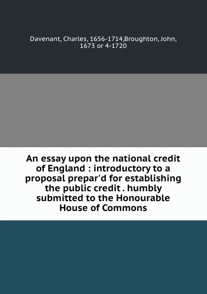 Обложка книги An essay upon the national credit of England : introductory to a proposal prepar.d for establishing the public credit . humbly submitted to the Honourable House of Commons, Charles Davenant