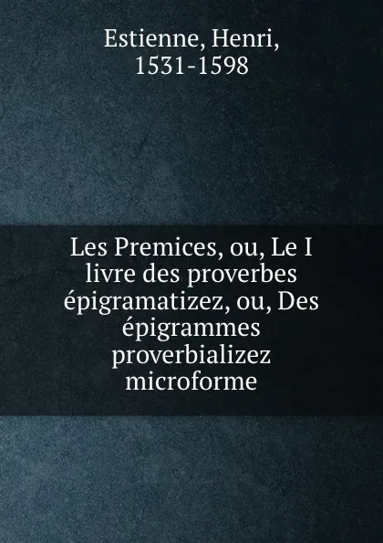 Обложка книги Les Premices, ou, Le I livre des proverbes epigramatizez, ou, Des epigrammes proverbializez microforme, Henri Estienne