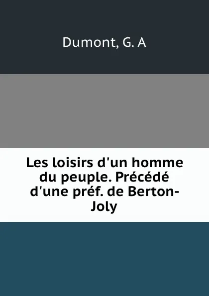 Обложка книги Les loisirs d.un homme du peuple. Precede d.une pref. de Berton-Joly, G.A. Dumont