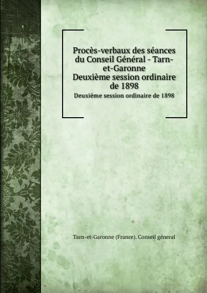 Обложка книги Proces-verbaux des seances du Conseil General - Tarn-et-Garonne. Deuxieme session ordinaire de 1898, Tarn-et-Garonne France Conseil géneral