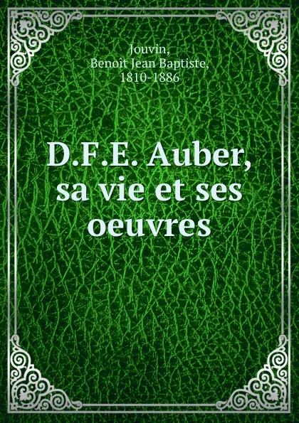 Обложка книги D.F.E. Auber, sa vie et ses oeuvres, Benoit Jean Baptiste Jouvin