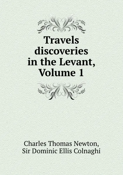 Обложка книги Travels . discoveries in the Levant, Volume 1, Charles Thomas Newton