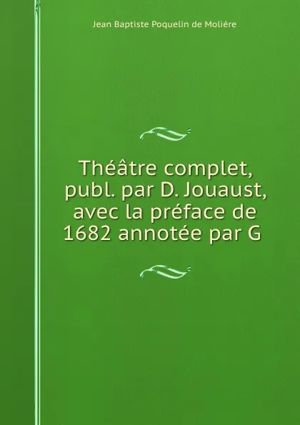 Обложка книги Theatre complet, publ. par D. Jouaust, avec la preface de 1682 annotee par G ., Jean Baptiste Poquelin de Molière