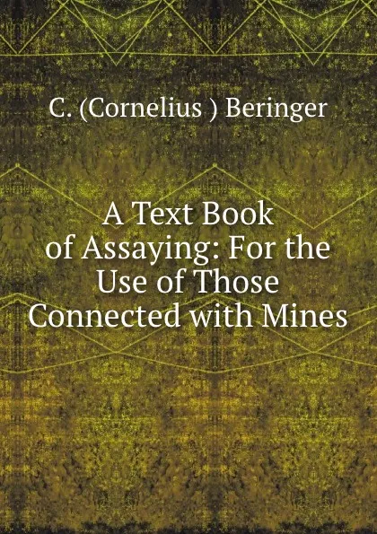 Обложка книги A Text Book of Assaying: For the Use of Those Connected with Mines, C. Cornelius Beringer