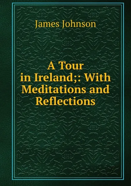 Обложка книги A Tour in Ireland;: With Meditations and Reflections., James Johnson