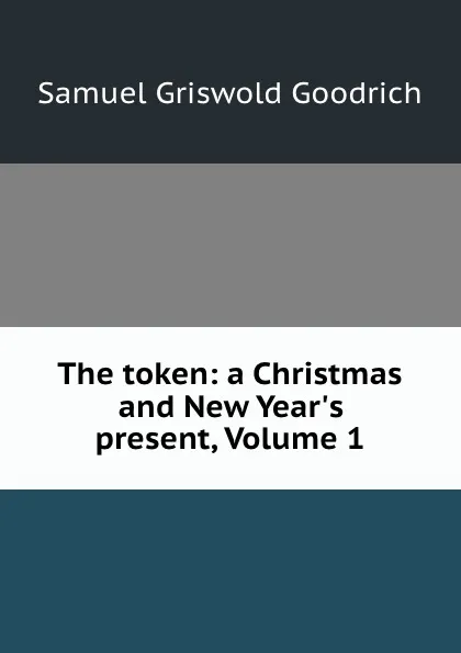 Обложка книги The token: a Christmas and New Year.s present, Volume 1, Samuel Griswold Goodrich