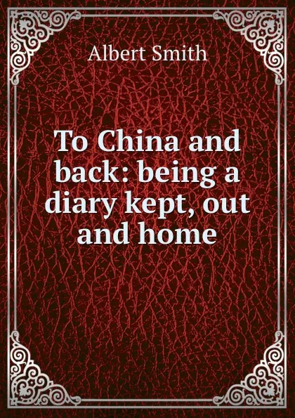 Обложка книги To China and back: being a diary kept, out and home, Albert Smith