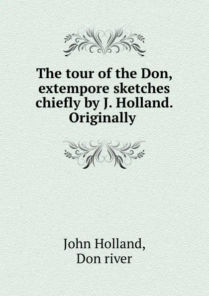 Обложка книги The tour of the Don, extempore sketches chiefly by J. Holland. Originally ., John Holland