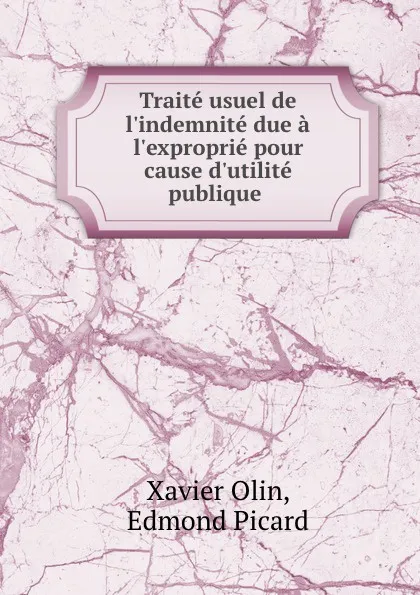 Обложка книги Traite usuel de l.indemnite due a l.exproprie pour cause d.utilite publique ., Xavier Olin