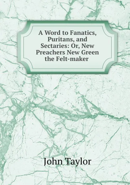 Обложка книги A Word to Fanatics, Puritans, and Sectaries: Or, New Preachers New Green the Felt-maker ., Taylor John