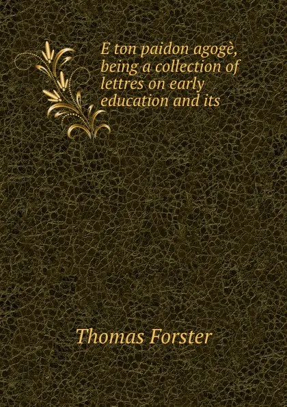 Обложка книги E ton paidon agoge, being a collection of lettres on early education and its ., Thomas Forster