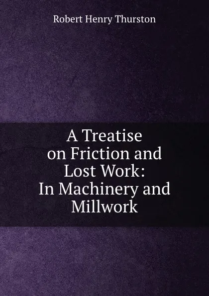 Обложка книги A Treatise on Friction and Lost Work: In Machinery and Millwork, Robert Henry Thurston