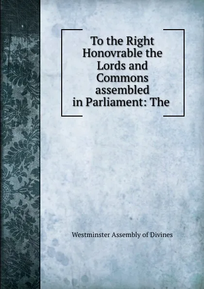 Обложка книги To the Right Honovrable the Lords and Commons assembled in Parliament: The ., Westminster Assembly of Divines