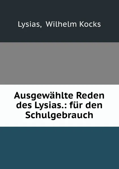 Обложка книги Ausgewahlte Reden des Lysias.: fur den Schulgebrauch, Wilhelm Kocks Lysias