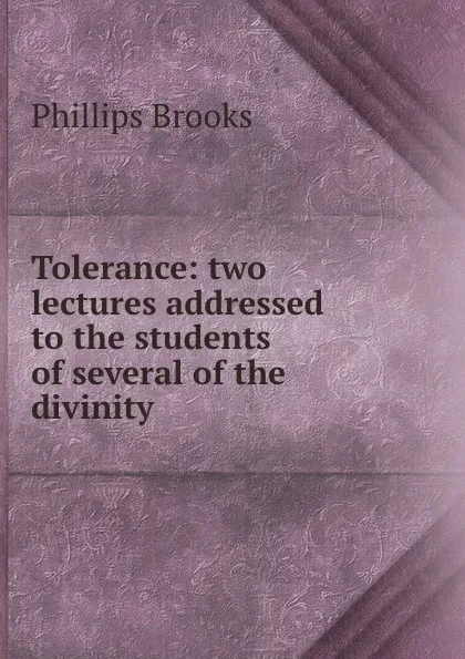 Обложка книги Tolerance: two lectures addressed to the students of several of the divinity ., Phillips Brooks