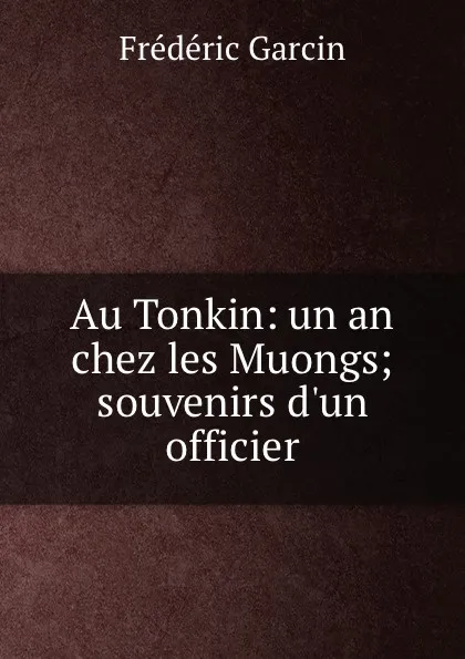 Обложка книги Au Tonkin: un an chez les Muongs; souvenirs d.un officier, Frédéric Garcin