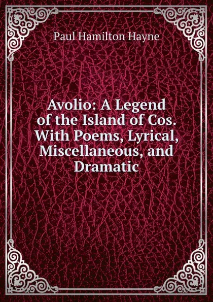 Обложка книги Avolio: A Legend of the Island of Cos. With Poems, Lyrical, Miscellaneous, and Dramatic, Paul Hamilton Hayne