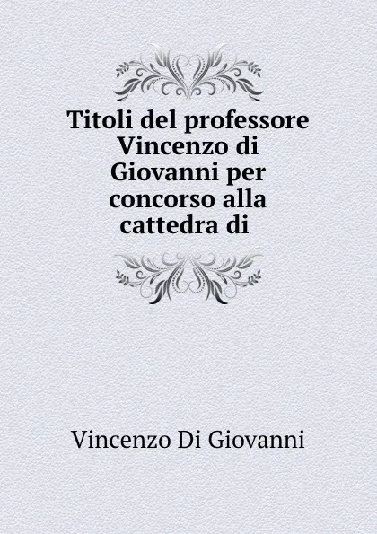 Обложка книги Titoli del professore Vincenzo di Giovanni per concorso alla cattedra di ., Vincenzo Di Giovanni