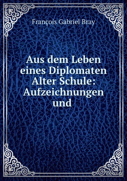 Обложка книги Aus dem Leben eines Diplomaten Alter Schule: Aufzeichnungen und ., François Gabriel Bray