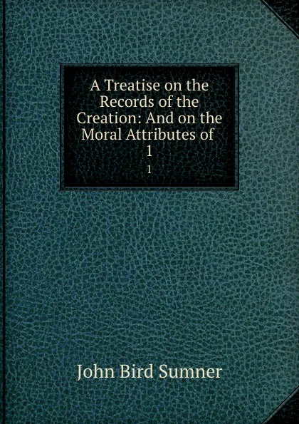 Обложка книги A Treatise on the Records of the Creation: And on the Moral Attributes of . 1, John Bird Sumner