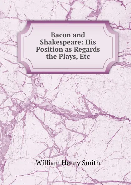 Обложка книги Bacon and Shakespeare: His Position as Regards the Plays, Etc, William Henry Smith