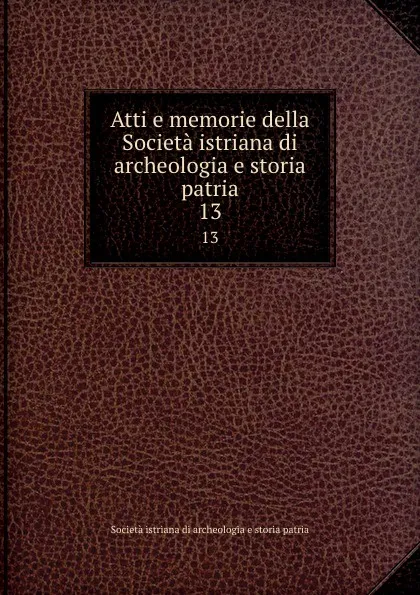 Обложка книги Atti e memorie della Societa istriana di archeologia e storia patria. 13, Società istriana di archeologia e storia patria